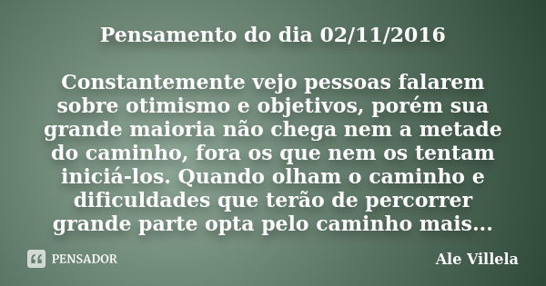 Pensamento do dia 02/11/2016 Constantemente vejo pessoas falarem sobre otimismo e objetivos, porém sua grande maioria não chega nem a metade do caminho, fora os... Frase de Ale Villela.