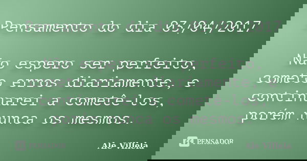 Pensamento do dia 03/04/2017 Não espero ser perfeito, cometo erros diariamente, e continuarei a cometê-los, porém nunca os mesmos.... Frase de ALE VILLELA.