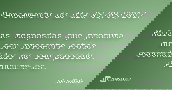Pensamento do dia 03/05/2017 Muitas respostas que procura no seu presente estão escondidas no seu passado. Procure-as.... Frase de ALE VILLELA.