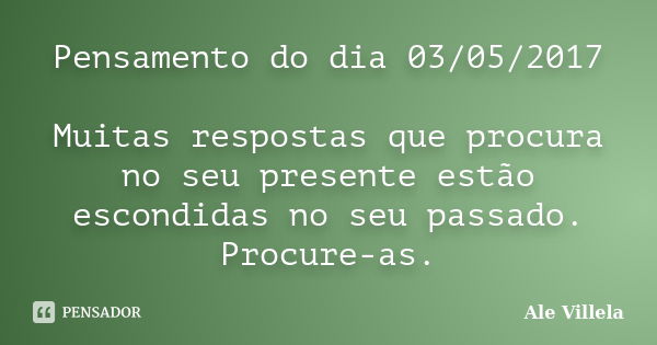 Pensamento do dia 03/05/2017 Muitas respostas que procura no seu presente estão escondidas no seu passado. Procure-as.... Frase de ALE VILLELA.