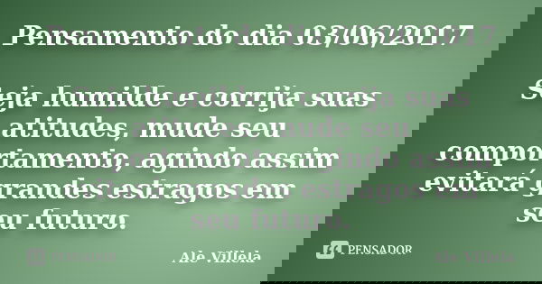 Pensamento do dia 03/06/2017 Seja humilde e corrija suas atitudes, mude seu comportamento, agindo assim evitará grandes estragos em seu futuro.... Frase de ALE VILLELA.