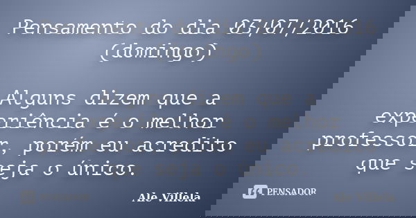 Pensamento do dia 03/07/2016 (domingo) Alguns dizem que a experiência é o melhor professor, porém eu acredito que seja o único.... Frase de Ale Villela.