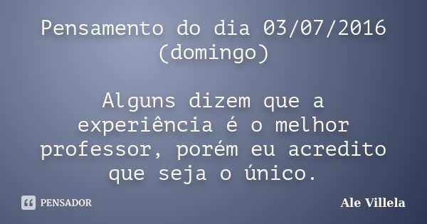 Pensamento do dia 03/07/2016 (domingo) Alguns dizem que a experiência é o melhor professor, porém eu acredito que seja o único.... Frase de Ale Villela.