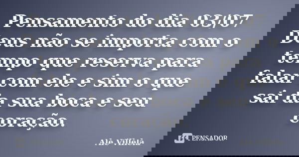 Pensamento do dia 03/07 Deus não se importa com o tempo que reserva para falar com ele e sim o que sai da sua boca e seu coração.... Frase de ALE VILLELA.