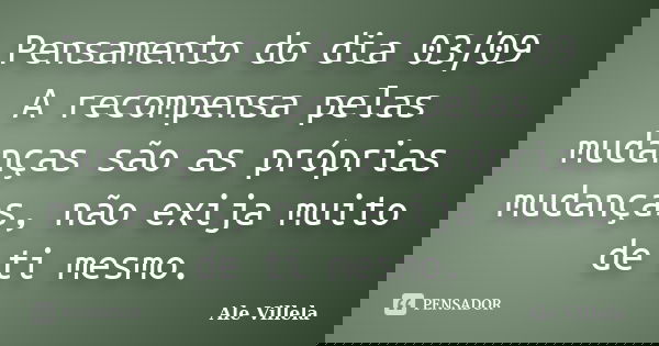 Pensamento do dia 03/09 A recompensa pelas mudanças são as próprias mudanças, não exija muito de ti mesmo.... Frase de ALE VILLELA.