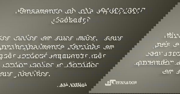 Pensamento do dia 04/02/2017 (sábado) Muitos calos em suas mãos, seus pés e principalmente feridas em seu coração criará enquanto não aprender a criar calos e f... Frase de ALE VILLELA.