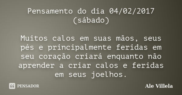 Pensamento do dia 04/02/2017 (sábado) Muitos calos em suas mãos, seus pés e principalmente feridas em seu coração criará enquanto não aprender a criar calos e f... Frase de ALE VILLELA.