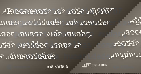 Pensamento do dia 04/07 Algumas atitudes do certas pessoas nunca vão mudar, estão tão velhas como a própria humanidade.... Frase de ALE VILLELA.