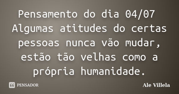 Pensamento do dia 04/07 Algumas atitudes do certas pessoas nunca vão mudar, estão tão velhas como a própria humanidade.... Frase de ALE VILLELA.