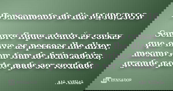 Pensamento do dia 04/08/2016 Sempre fique atento às coisas que ouve as pessoas lhe dizer, mesmo em tom de brincadeira, grande parte pode ser verdade.... Frase de Ale Villela.