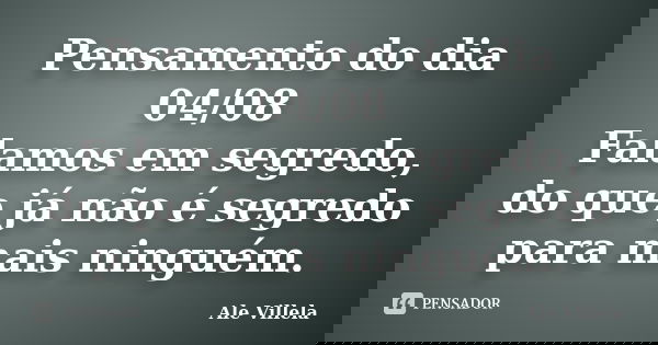 Pensamento do dia 04/08 Falamos em segredo, do que já não é segredo para mais ninguém.... Frase de ALE VILLELA.
