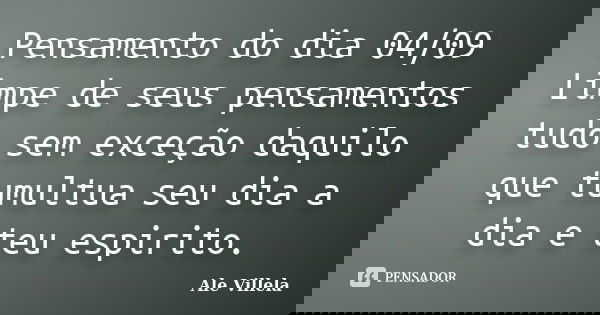 Pensamento do dia 04/09 Limpe de seus pensamentos tudo sem exceção daquilo que tumultua seu dia a dia e teu espirito.... Frase de ALE VILLELA.