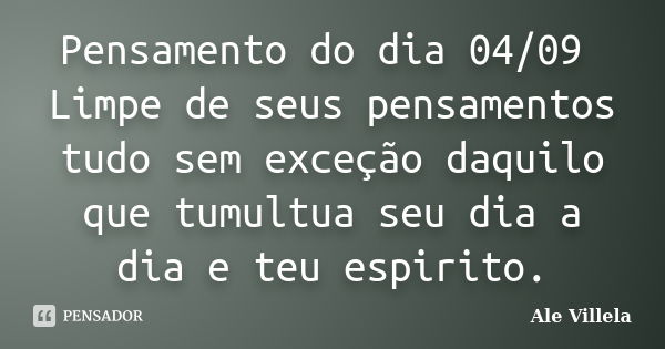 Pensamento do dia 04/09 Limpe de seus pensamentos tudo sem exceção daquilo que tumultua seu dia a dia e teu espirito.... Frase de ALE VILLELA.