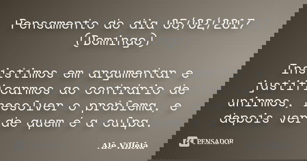 Pensamento do dia 05/02/2017 (Domingo) Insistimos em argumentar e justificarmos ao contrário de unirmos, resolver o problema, e depois ver de quem é a culpa.... Frase de ALE VILLELA.