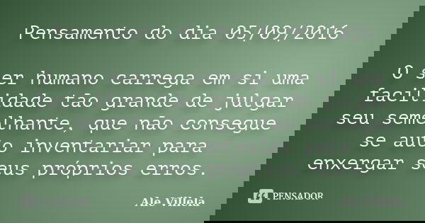 Pensamento do dia 05/09/2016 O ser humano carrega em si uma facilidade tão grande de julgar seu semelhante, que não consegue se auto inventariar para enxergar s... Frase de Ale Villela.
