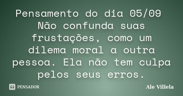 Pensamento do dia 05/09 Não confunda suas frustações, como um dilema moral a outra pessoa. Ela não tem culpa pelos seus erros.... Frase de ALE VILLELA.