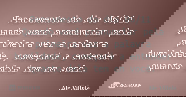 Pensamento do dia 06/11 Quando você pronunciar pela primeira vez a palavra humildade, começará a entender quanto dela tem em você.... Frase de ALE VILLELA.