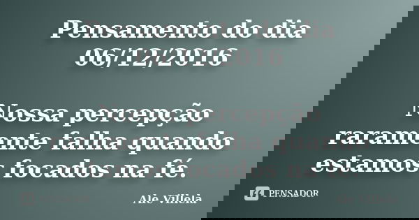 Pensamento do dia 06/12/2016 Nossa percepção raramente falha quando estamos focados na fé.... Frase de ALE VILLELA.