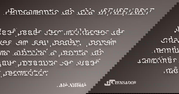 Pensamento do dia 07/03/2017 Você pode ter milhares de chaves em seu poder, porém nenhuma abrirá a porta do caminho que procura se você não permitir.... Frase de ALE VILLELA.