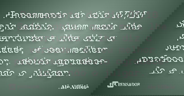 Pensamento do dia 07/10 Seja sábio, quem mais lhe perturba e lhe diz a verdade, é seu melhor professor, devia agradece-lo e não o julgar.... Frase de ALE VILLELA.