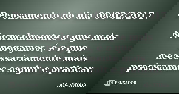 Pensamento do dia 08/02/2017 Normalmente o que mais negamos, é o que necessariamente mais precisamos seguir e praticar.... Frase de ALE VILLELA.