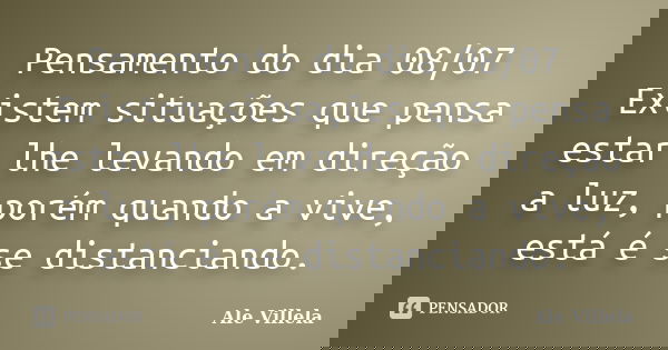 Pensamento do dia 08/07 Existem situações que pensa estar lhe levando em direção a luz, porém quando a vive, está é se distanciando.... Frase de ALE VILLELA.