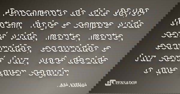 Pensamento do dia 08/09 Ontem, hoje e sempre vida será vida, morte, morte, escuridão, escuridão e luz será luz, você decide o que quer seguir.... Frase de ALE VILLELA.