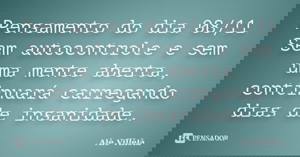 Pensamento do dia 08/11 Sem autocontrole e sem uma mente aberta, continuará carregando dias de insanidade.... Frase de ALE VILLELA.