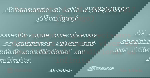Pensamento do dia 09/04/2017 (Domingo) Há momentos que precisamos decidir se queremos viver sob uma liberdade condicional ou infinita.... Frase de ALE VILLELA.