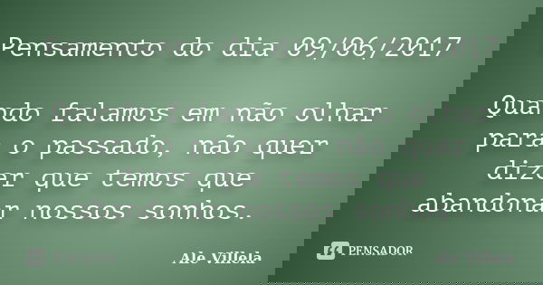Pensamento do dia 09/06/2017 Quando falamos em não olhar para o passado, não quer dizer que temos que abandonar nossos sonhos.... Frase de ALE VILLELA.