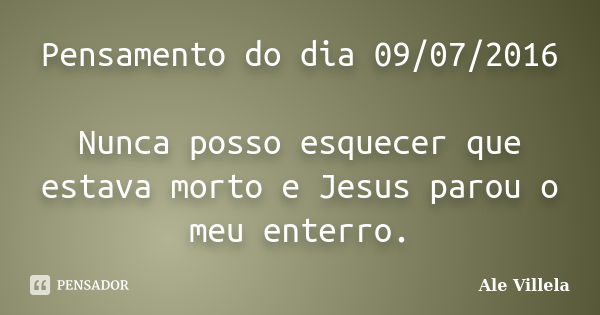 Pensamento do dia 09/07/2016 Nunca posso esquecer que estava morto e Jesus parou o meu enterro.... Frase de Ale Villela.