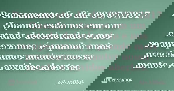 Pensamento do dia 09/07/2017 Quando estamos em um estado deteriorado e nos recuperamos, é quando mais precisamos manter nossa mente e ouvidos abertos.... Frase de ALE VILLELA.