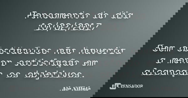 Pensamento do dia 10/02/2017 Sem obstáculos não haveria a menor satisfação em alcançar os objetivos.... Frase de ALE VILLELA.