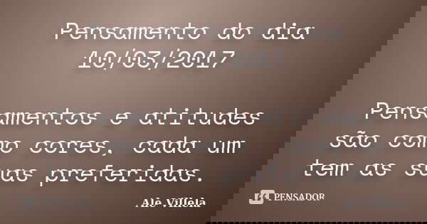 Pensamento do dia 10/03/2017 Pensamentos e atitudes são como cores, cada um tem as suas preferidas.... Frase de ALE VILLELA.