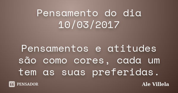 Pensamento do dia 10/03/2017 Pensamentos e atitudes são como cores, cada um tem as suas preferidas.... Frase de ALE VILLELA.