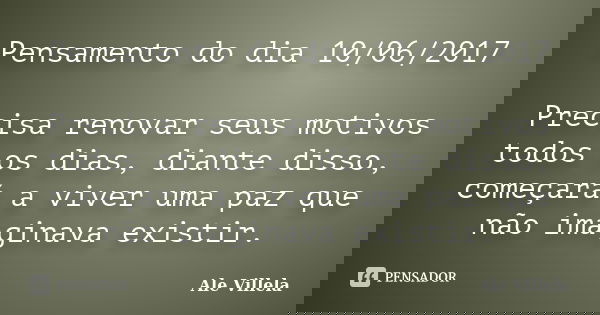 Pensamento do dia 10/06/2017 Precisa renovar seus motivos todos os dias, diante disso, começará a viver uma paz que não imaginava existir.... Frase de ALE VILLELA.