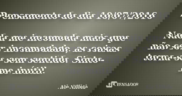 Pensamento do dia 10/07/2016 Nada me incomoda mais que não ser incomodado, as coisas torna-se sem sentido. Sinto-me inútil.... Frase de Ale Villela.