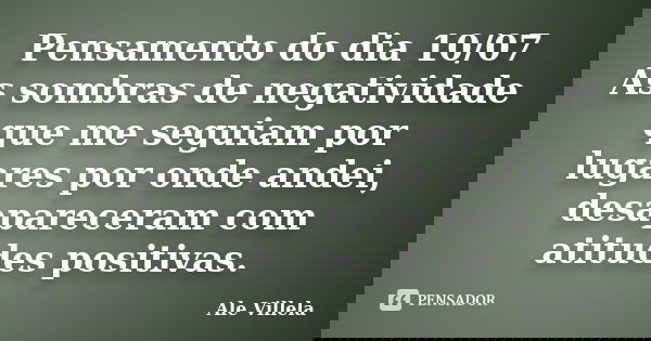 Pensamento do dia 10/07 As sombras de negatividade que me seguiam por lugares por onde andei, desapareceram com atitudes positivas.... Frase de ALE VILLELA.