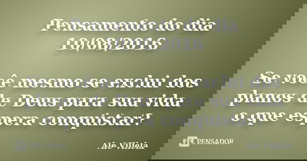 Pensamento do dia 10/08/2016 Se você mesmo se exclui dos planos de Deus para sua vida o que espera conquistar?... Frase de Ale Villela.