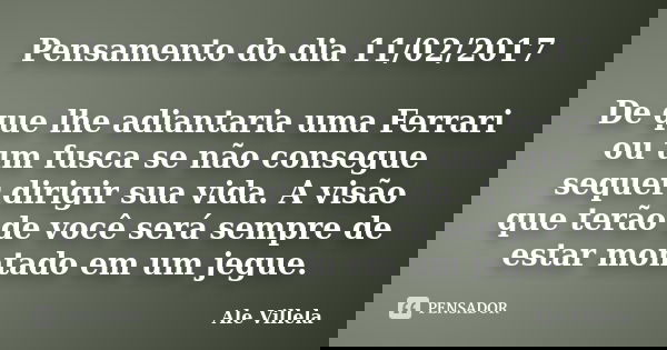 Pensamento do dia 11/02/2017 De que lhe adiantaria uma Ferrari ou um fusca se não consegue sequer dirigir sua vida. A visão que terão de você será sempre de est... Frase de Ale Villela.
