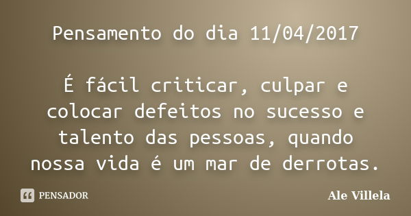 Pensamento do dia 11/04/2017 É fácil criticar, culpar e colocar defeitos no sucesso e talento das pessoas, quando nossa vida é um mar de derrotas.... Frase de ALE VILLELA.