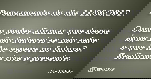 Pensamento do dia 11/06/2017 Como podes afirmar que dessa água não beberei se não sabe o que lhe espera no futuro? Reafirmo viva o presente.... Frase de ALE VILLELA.
