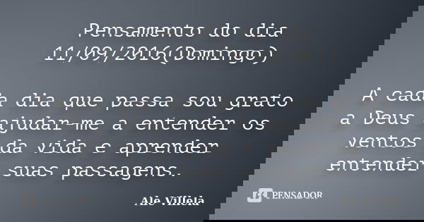 Pensamento do dia 11/09/2016(Domingo) A cada dia que passa sou grato a Deus ajudar-me a entender os ventos da vida e aprender entender suas passagens.... Frase de Ale Villela.