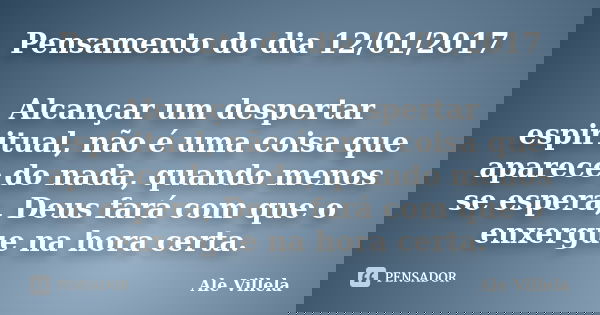 Pensamento do dia 12/01/2017 Alcançar um despertar espiritual, não é uma coisa que aparece do nada, quando menos se espera, Deus fará com que o enxergue na hora... Frase de ALE VILLELA.