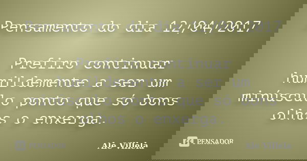 Pensamento do dia 12/04/2017 Prefiro continuar humildemente a ser um minúsculo ponto que só bons olhos o enxerga.... Frase de ALE VILLELA.