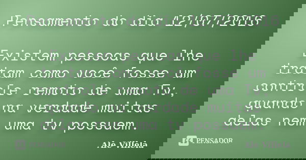Pensamento do dia 12/07/2016 Existem pessoas que lhe tratam como você fosse um controle remoto de uma Tv, quando na verdade muitas delas nem uma tv possuem.... Frase de Ale Villela.