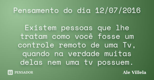 Pensamento do dia 12/07/2016 Existem pessoas que lhe tratam como você fosse um controle remoto de uma Tv, quando na verdade muitas delas nem uma tv possuem.... Frase de Ale Villela.