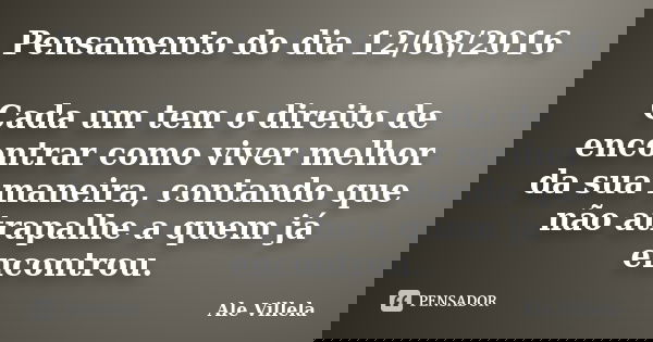 Pensamento do dia 12/08/2016 Cada um tem o direito de encontrar como viver melhor da sua maneira, contando que não atrapalhe a quem já encontrou.... Frase de Ale Villela.