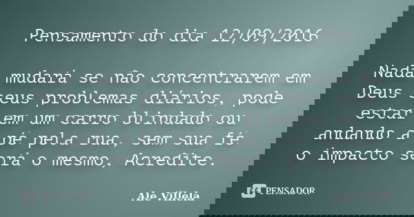 Pensamento do dia 12/09/2016 Nada mudará se não concentrarem em Deus seus problemas diários, pode estar em um carro blindado ou andando a pé pela rua, sem sua f... Frase de Ale Villela.