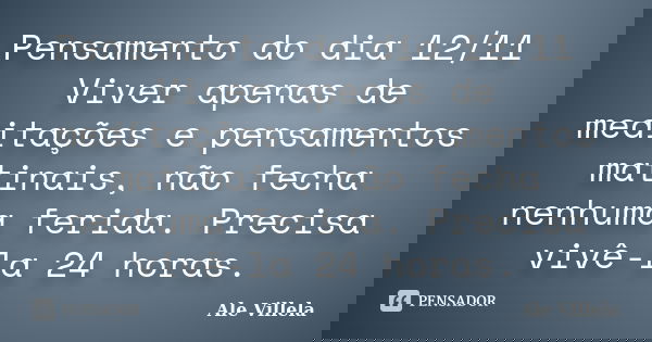 Pensamento do dia 12/11 Viver apenas de meditações e pensamentos matinais, não fecha nenhuma ferida. Precisa vivê-la 24 horas.... Frase de ALE VILLELA.